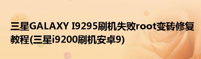 三星GALAXY I9295刷機(jī)失敗root變磚修復(fù)教程(三星i9200刷機(jī)安卓9)