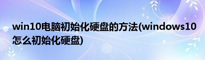 win10電腦初始化硬盤的方法(windows10怎么初始化硬盤)