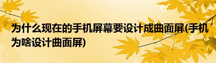 為什么現(xiàn)在的手機(jī)屏幕要設(shè)計(jì)成曲面屏(手機(jī)為啥設(shè)計(jì)曲面屏)
