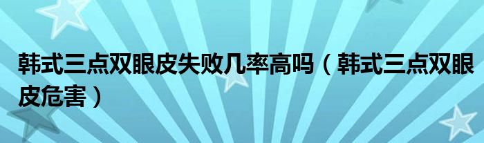 韓式三點雙眼皮失敗幾率高嗎（韓式三點雙眼皮危害）