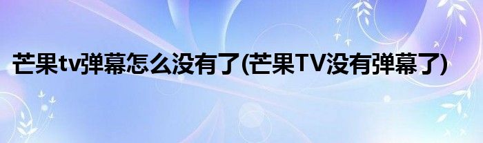 芒果tv彈幕怎么沒有了(芒果TV沒有彈幕了)
