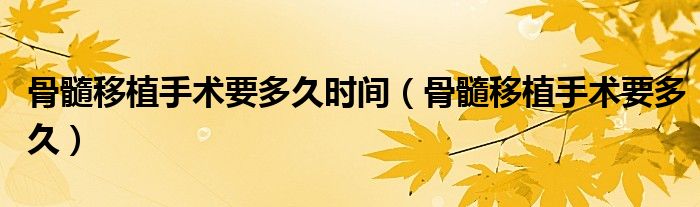 骨髓移植手術(shù)要多久時間（骨髓移植手術(shù)要多久）