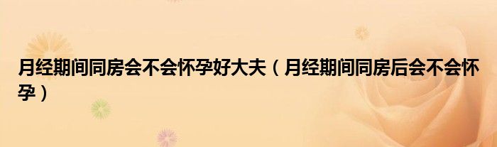 月經(jīng)期間同房會(huì)不會(huì)懷孕好大夫(月經(jīng)期間同房后會(huì)不會(huì)懷孕)