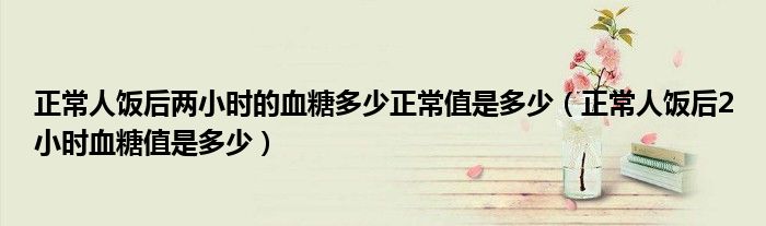 正常人飯后兩小時(shí)的血糖多少正常值是多少（正常人飯后2小時(shí)血糖值是多少）