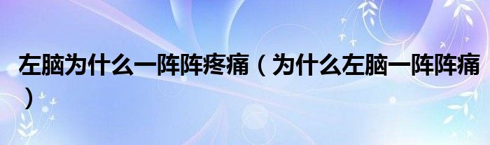 左腦為什么一陣陣疼痛（為什么左腦一陣陣痛）