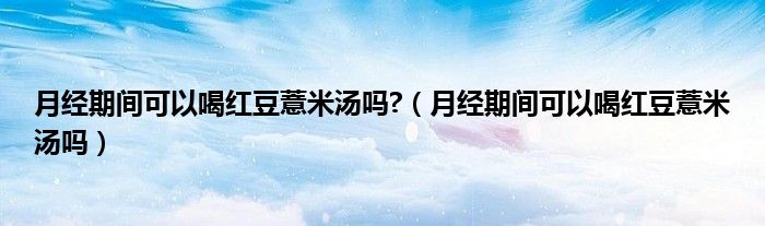 月經(jīng)期間可以喝紅豆薏米湯嗎?(月經(jīng)期間可以喝紅豆薏米湯嗎)