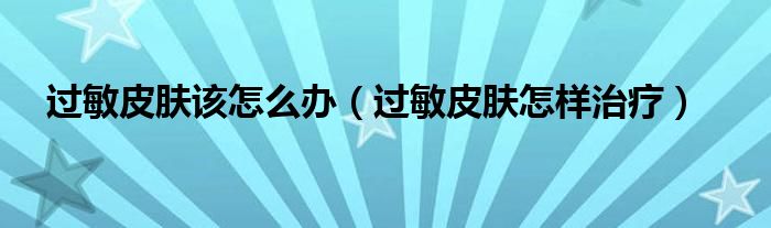 過(guò)敏皮膚該怎么辦（過(guò)敏皮膚怎樣治療）