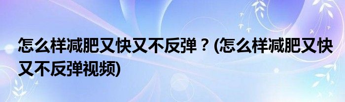 怎么樣減肥又快又不反彈？(怎么樣減肥又快又不反彈視頻)