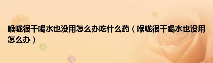 喉嚨很干喝水也沒用怎么辦吃什么藥(喉嚨很干喝水也沒用怎么辦)