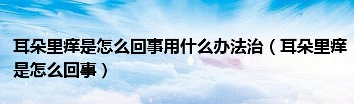 耳朵里癢是怎么回事用什么辦法治（耳朵里癢是怎么回事）