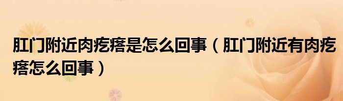 肛門(mén)附近肉疙瘩是怎么回事（肛門(mén)附近有肉疙瘩怎么回事）