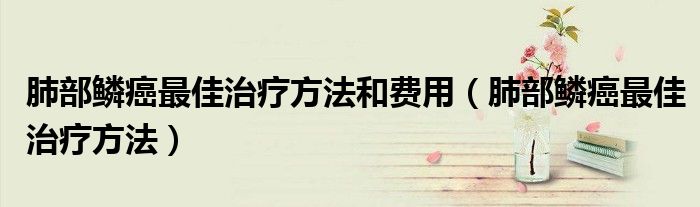 肺部鱗癌最佳治療方法和費用（肺部鱗癌最佳治療方法）