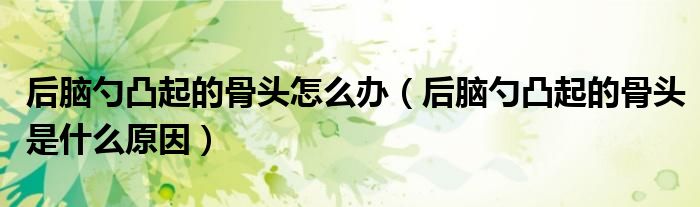 后腦勺凸起的骨頭怎么辦（后腦勺凸起的骨頭是什么原因）