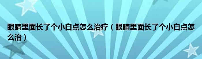 眼睛里面長了個小白點怎么治療(眼睛里面長了個小白點怎么治)