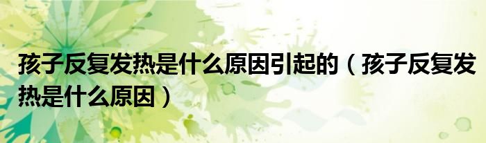 孩子反復(fù)發(fā)熱是什么原因引起的(孩子反復(fù)發(fā)熱是什么原因)
