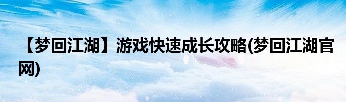 【夢回江湖】游戲快速成長攻略(夢回江湖官網(wǎng))