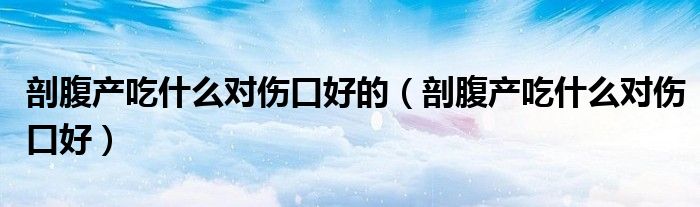 剖腹產(chǎn)吃什么對傷口好的(剖腹產(chǎn)吃什么對傷口好)