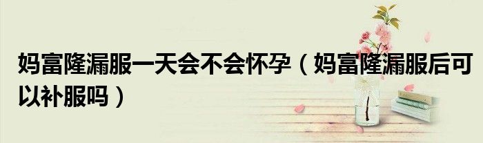 媽富隆漏服一天會不會懷孕（媽富隆漏服后可以補(bǔ)服嗎）