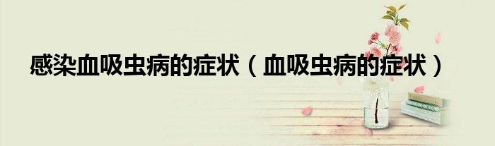 感染血吸蟲(chóng)病的癥狀（血吸蟲(chóng)病的癥狀）