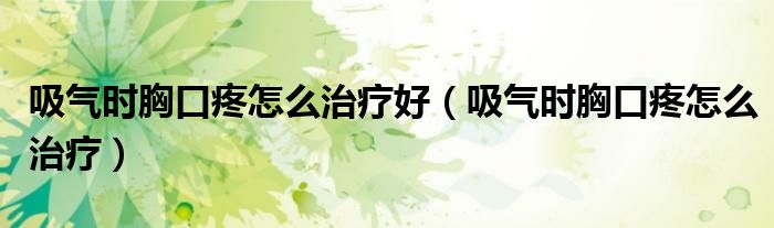 吸氣時胸口疼怎么治療好（吸氣時胸口疼怎么治療）