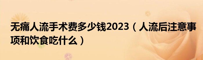 無(wú)痛人流手術(shù)費(fèi)多少錢2023（人流后注意事項(xiàng)和飲食吃什么）