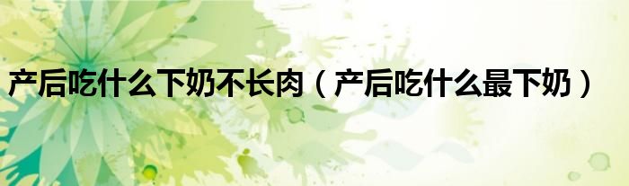 產(chǎn)后吃什么下奶不長(zhǎng)肉（產(chǎn)后吃什么最下奶）