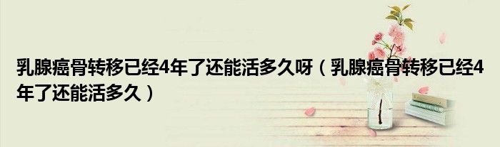 乳腺癌骨轉(zhuǎn)移已經(jīng)4年了還能活多久呀(乳腺癌骨轉(zhuǎn)移已經(jīng)4年了還能活多久)