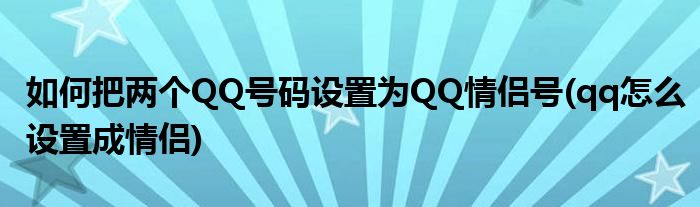 如何把兩個(gè)QQ號碼設(shè)置為QQ情侶號(qq怎么設(shè)置成情侶)