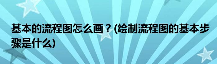 基本的流程圖怎么畫？(繪制流程圖的基本步驟是什么)