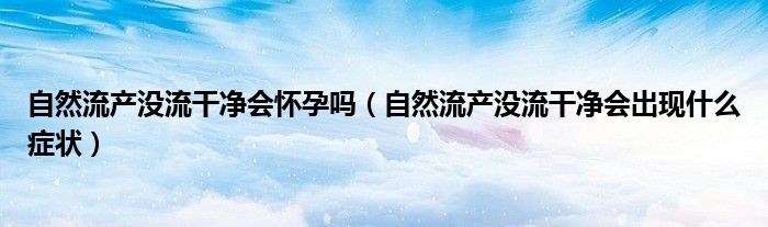 自然流產(chǎn)沒流干凈會懷孕嗎(自然流產(chǎn)沒流干凈會出現(xiàn)什么癥狀)