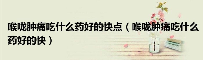 喉嚨腫痛吃什么藥好的快點（喉嚨腫痛吃什么藥好的快）