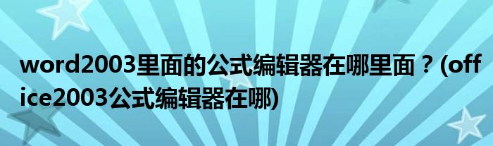 word2003里面的公式編輯器在哪里面？(office2003公式編輯器在哪)