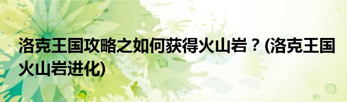 洛克王國攻略之如何獲得火山巖？(洛克王國火山巖進(jìn)化)