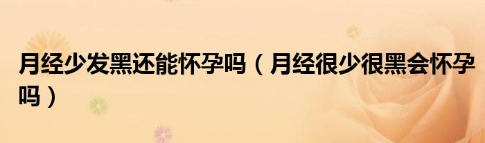 月經(jīng)少發(fā)黑還能懷孕嗎（月經(jīng)很少很黑會(huì)懷孕嗎）