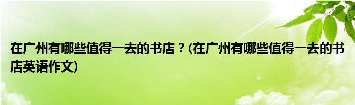 在廣州有哪些值得一去的書店？(在廣州有哪些值得一去的書店英語作文)