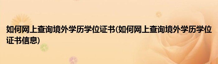 如何網(wǎng)上查詢境外學歷學位證書(如何網(wǎng)上查詢境外學歷學位證書信息)