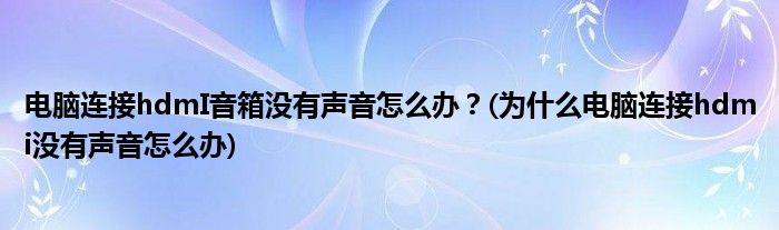 電腦連接hdmI音箱沒有聲音怎么辦？(為什么電腦連接hdmi沒有聲音怎么辦)