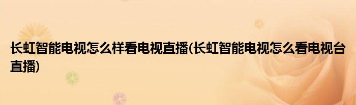 長虹智能電視怎么樣看電視直播(長虹智能電視怎么看電視臺直播)