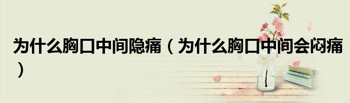為什么胸口中間隱痛(為什么胸口中間會悶痛)