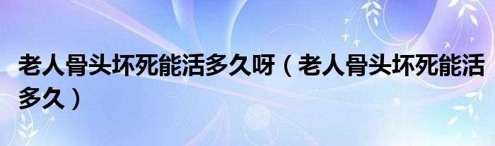 老人骨頭壞死能活多久呀(老人骨頭壞死能活多久)