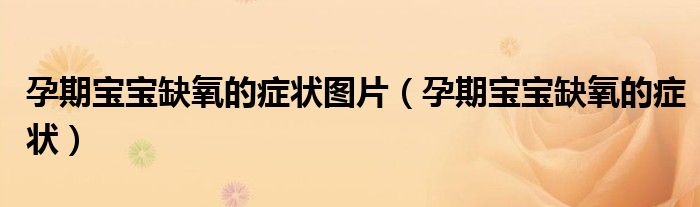 孕期寶寶缺氧的癥狀圖片（孕期寶寶缺氧的癥狀）