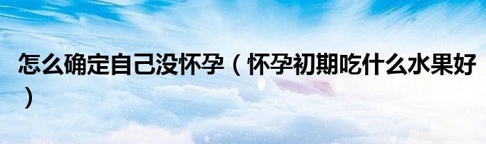 怎么確定自己沒懷孕（懷孕初期吃什么水果好）