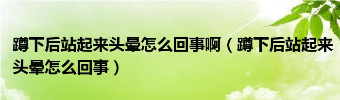 蹲下后站起來頭暈怎么回事?。ǘ紫潞笳酒饋眍^暈怎么回事）