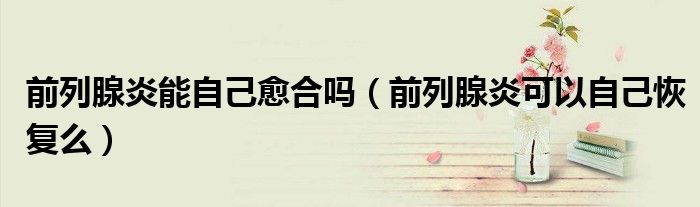前列腺炎能自己愈合嗎（前列腺炎可以自己恢復么）