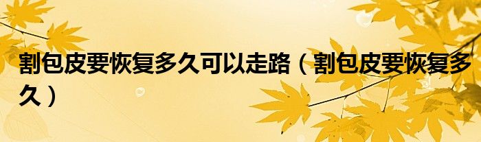 割包皮要恢復多久可以走路(割包皮要恢復多久)