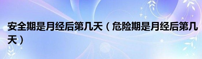 安全期是月經(jīng)后第幾天（危險(xiǎn)期是月經(jīng)后第幾天）
