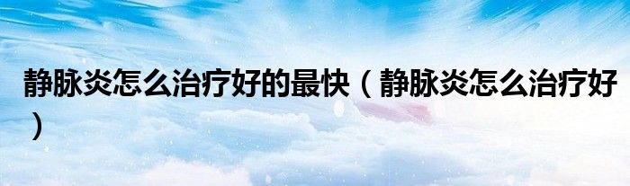 靜脈炎怎么治療好的最快（靜脈炎怎么治療好）