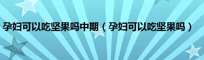 孕婦可以吃堅(jiān)果嗎中期（孕婦可以吃堅(jiān)果嗎）