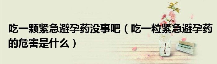 吃一顆緊急避孕藥沒(méi)事吧（吃一粒緊急避孕藥的危害是什么）
