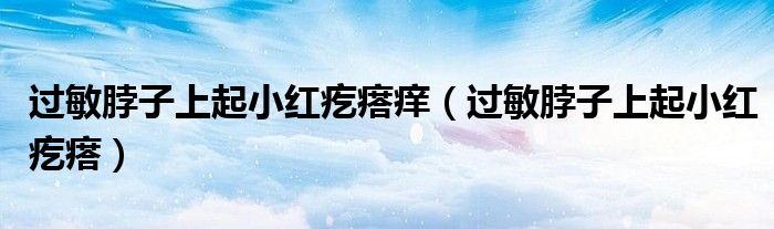 過敏脖子上起小紅疙瘩癢（過敏脖子上起小紅疙瘩）